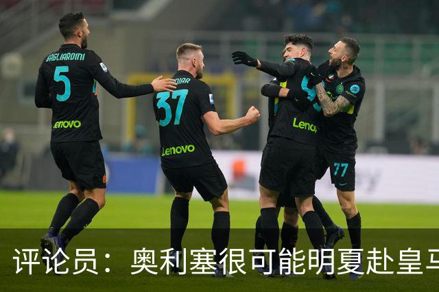 评论员：奥利塞很可能明夏赴皇马 恩古莫哈若去拜仁会获很多机会